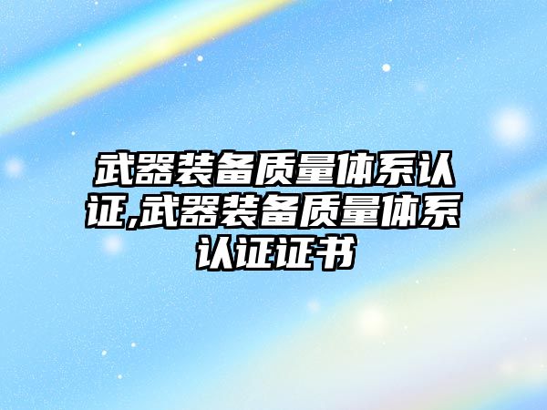 武器裝備質量體系認證,武器裝備質量體系認證證書