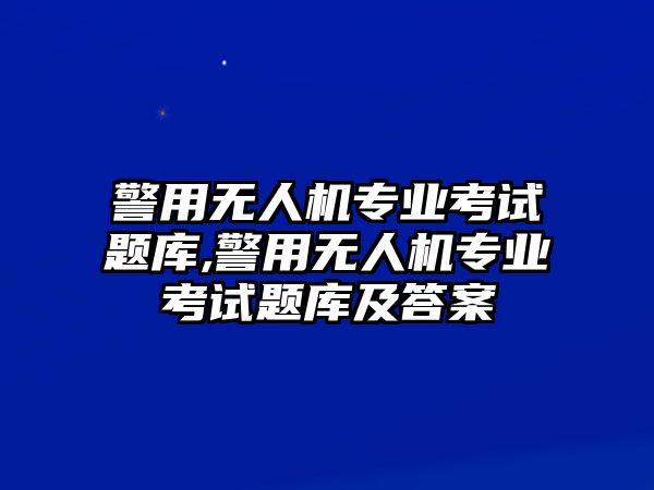 警用無人機專業考試題庫,警用無人機專業考試題庫及答案