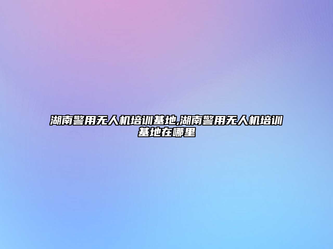 湖南警用無人機培訓基地,湖南警用無人機培訓基地在哪里