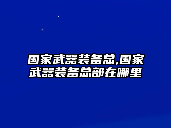 國家武器裝備總,國家武器裝備總部在哪里