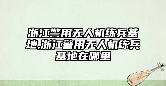 浙江警用無人機(jī)練兵基地,浙江警用無人機(jī)練兵基地在哪里