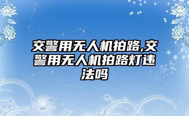 交警用無人機拍路,交警用無人機拍路燈違法嗎