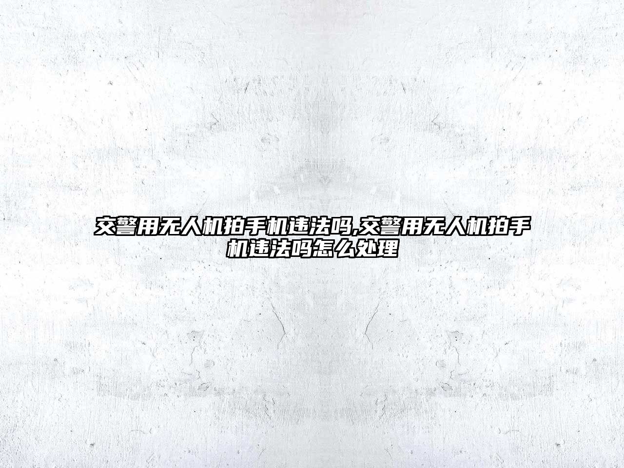 交警用無人機拍手機違法嗎,交警用無人機拍手機違法嗎怎么處理