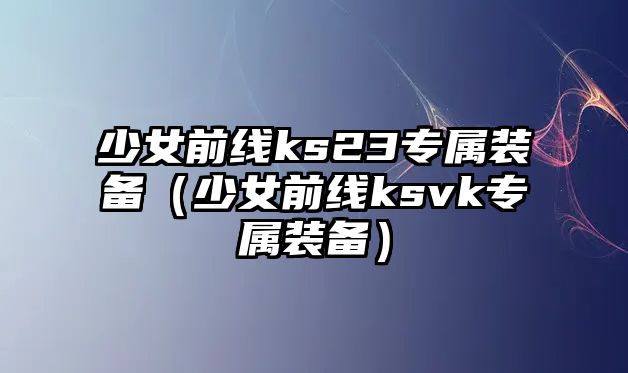 少女前線ks23專屬裝備（少女前線ksvk專屬裝備）