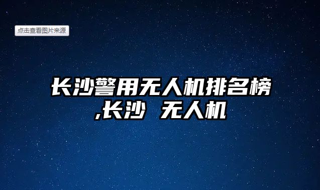 長沙警用無人機排名榜,長沙 無人機