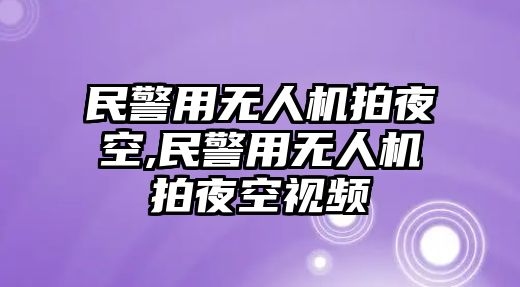 民警用無人機拍夜空,民警用無人機拍夜空視頻