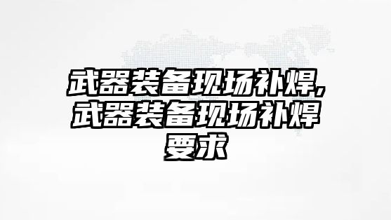 武器裝備現場補焊,武器裝備現場補焊要求