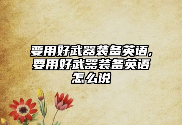 要用好武器裝備英語,要用好武器裝備英語怎么說