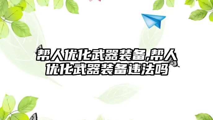 幫人優(yōu)化武器裝備,幫人優(yōu)化武器裝備違法嗎