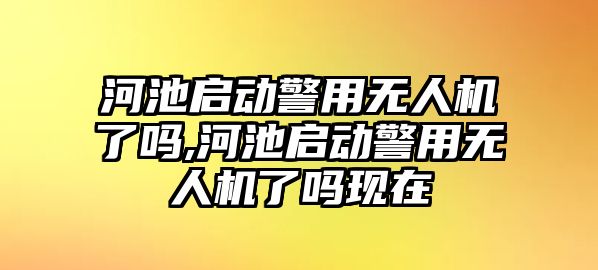 河池啟動警用無人機了嗎,河池啟動警用無人機了嗎現在