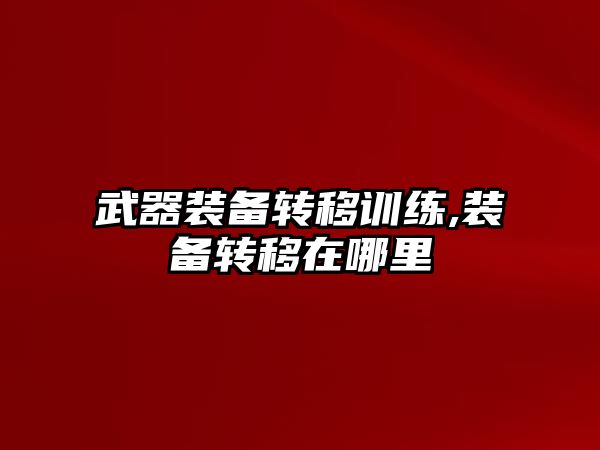 武器裝備轉移訓練,裝備轉移在哪里