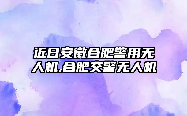 近日安徽合肥警用無人機,合肥交警無人機