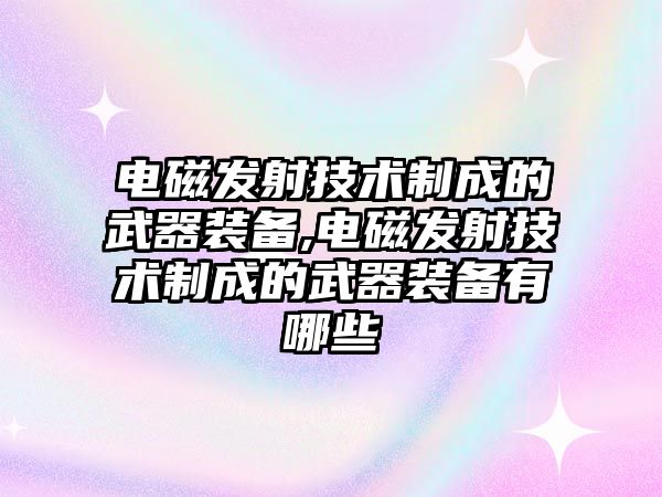 電磁發(fā)射技術制成的武器裝備,電磁發(fā)射技術制成的武器裝備有哪些