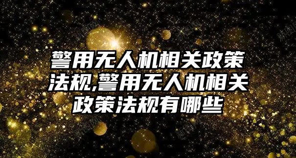 警用無人機相關政策法規,警用無人機相關政策法規有哪些