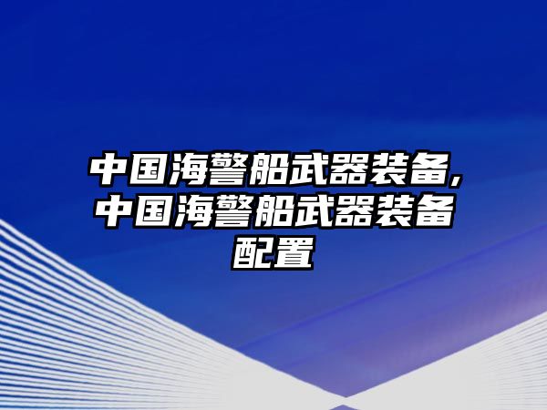 中國(guó)海警船武器裝備,中國(guó)海警船武器裝備配置