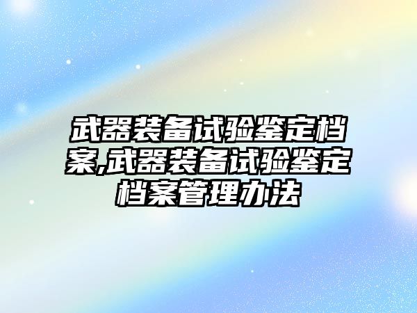 武器裝備試驗(yàn)鑒定檔案,武器裝備試驗(yàn)鑒定檔案管理辦法