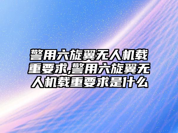 警用六旋翼無人機(jī)載重要求,警用六旋翼無人機(jī)載重要求是什么