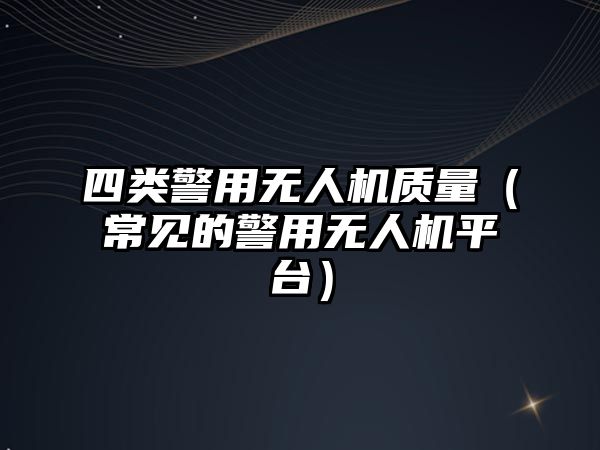 四類警用無人機(jī)質(zhì)量（常見的警用無人機(jī)平臺）