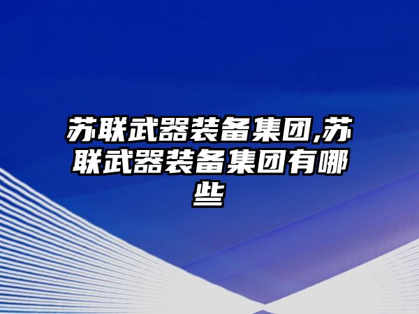 蘇聯武器裝備集團,蘇聯武器裝備集團有哪些