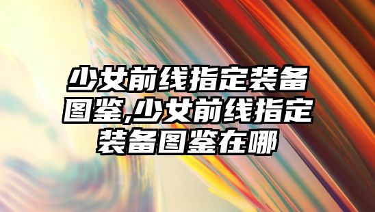 少女前線指定裝備圖鑒,少女前線指定裝備圖鑒在哪