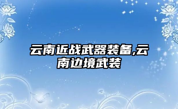 云南近戰武器裝備,云南邊境武裝