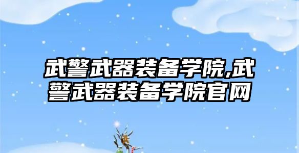 武警武器裝備學院,武警武器裝備學院官網