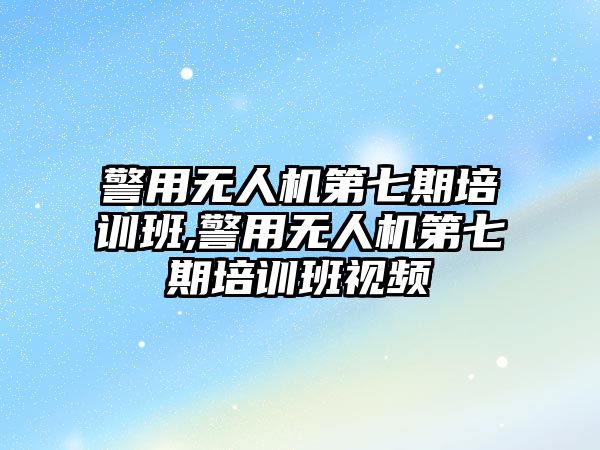 警用無人機第七期培訓班,警用無人機第七期培訓班視頻