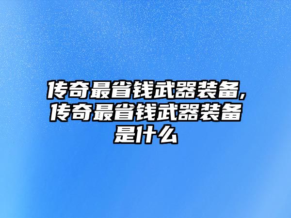 傳奇最省錢武器裝備,傳奇最省錢武器裝備是什么