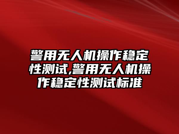 警用無人機操作穩(wěn)定性測試,警用無人機操作穩(wěn)定性測試標準