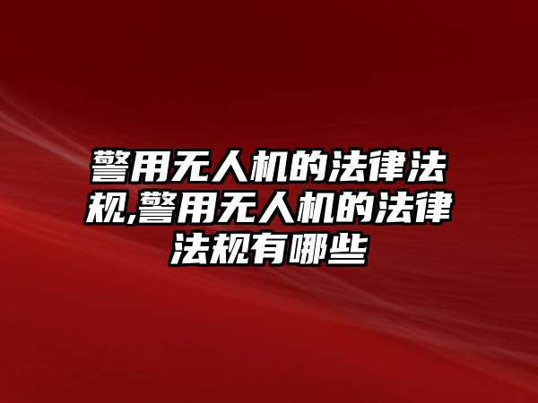 警用無人機的法律法規,警用無人機的法律法規有哪些