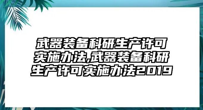 武器裝備科研生產(chǎn)許可實(shí)施辦法,武器裝備科研生產(chǎn)許可實(shí)施辦法2019