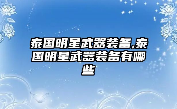 泰國明星武器裝備,泰國明星武器裝備有哪些