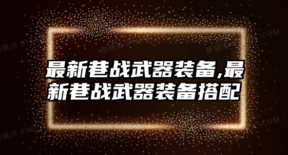 最新巷戰武器裝備,最新巷戰武器裝備搭配