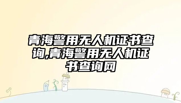 青海警用無人機證書查詢,青海警用無人機證書查詢網