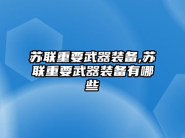 蘇聯重要武器裝備,蘇聯重要武器裝備有哪些