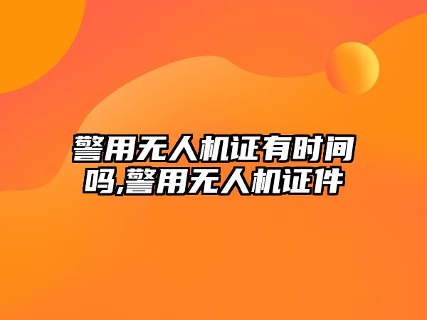 警用無人機證有時間嗎,警用無人機證件