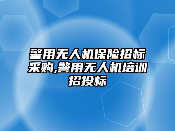 警用無人機保險招標采購,警用無人機培訓招投標