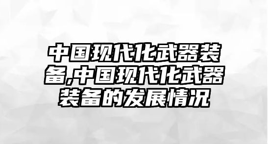 中國(guó)現(xiàn)代化武器裝備,中國(guó)現(xiàn)代化武器裝備的發(fā)展情況