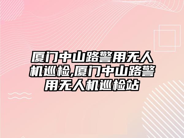 廈門中山路警用無人機巡檢,廈門中山路警用無人機巡檢站