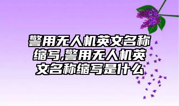 警用無人機英文名稱縮寫,警用無人機英文名稱縮寫是什么