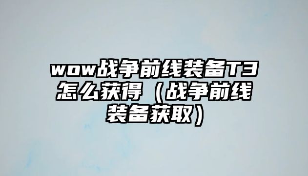 wow戰(zhàn)爭(zhēng)前線裝備T3怎么獲得（戰(zhàn)爭(zhēng)前線裝備獲?。?>
							</a>
							<div   id=