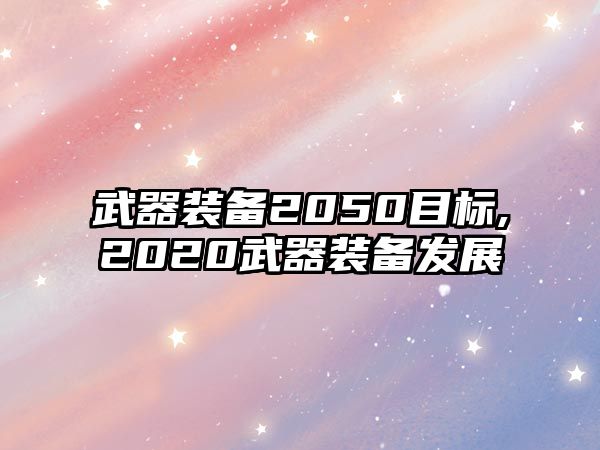 武器裝備2050目標,2020武器裝備發展