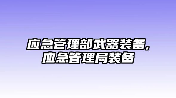 應急管理部武器裝備,應急管理局裝備