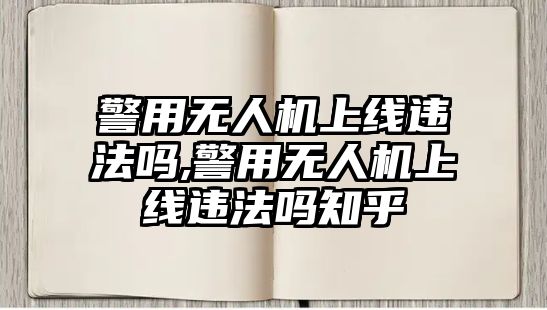 警用無人機上線違法嗎,警用無人機上線違法嗎知乎