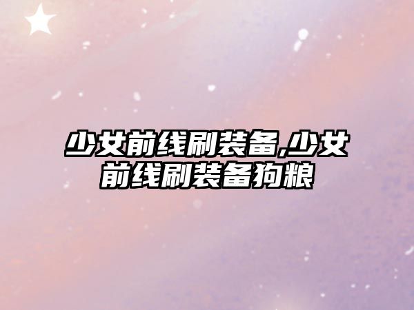 少女前線刷裝備,少女前線刷裝備狗糧