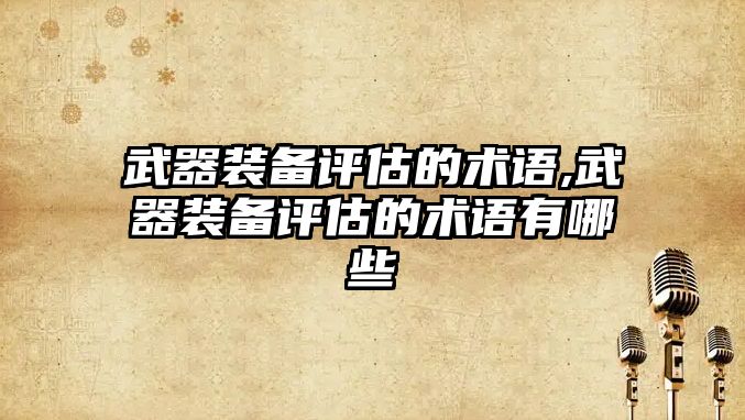 武器裝備評估的術(shù)語,武器裝備評估的術(shù)語有哪些