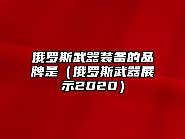 俄羅斯武器裝備的品牌是（俄羅斯武器展示2020）