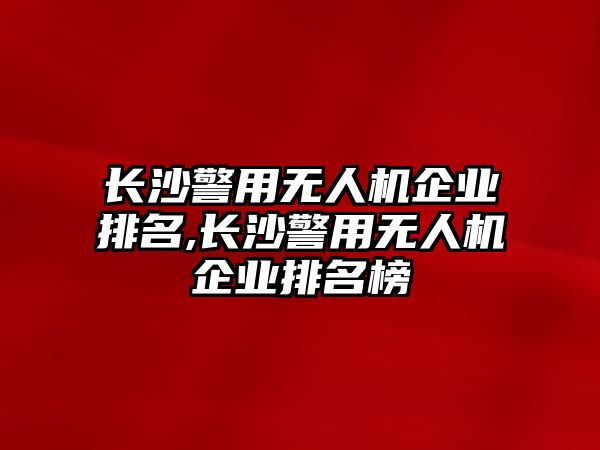 長沙警用無人機(jī)企業(yè)排名,長沙警用無人機(jī)企業(yè)排名榜