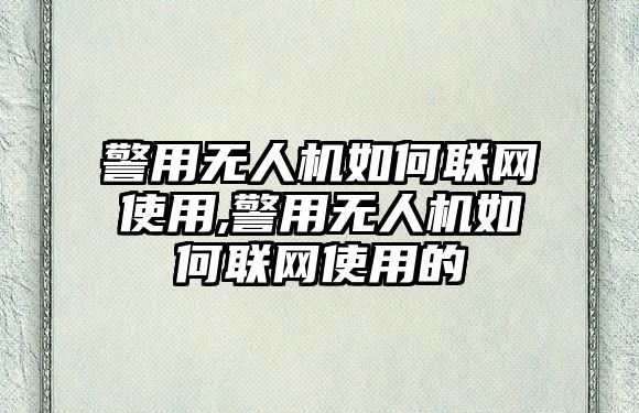 警用無人機(jī)如何聯(lián)網(wǎng)使用,警用無人機(jī)如何聯(lián)網(wǎng)使用的