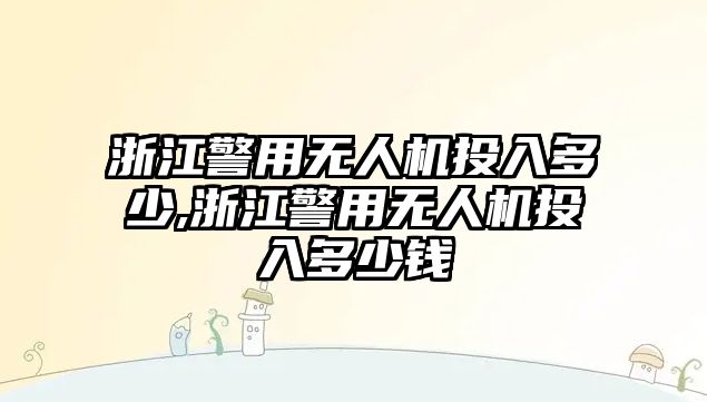 浙江警用無人機投入多少,浙江警用無人機投入多少錢